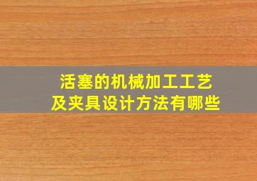 活塞的机械加工工艺及夹具设计方法有哪些