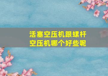 活塞空压机跟螺杆空压机哪个好些呢