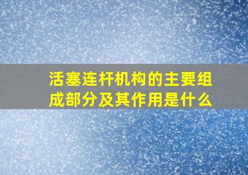 活塞连杆机构的主要组成部分及其作用是什么