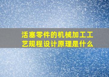 活塞零件的机械加工工艺规程设计原理是什么