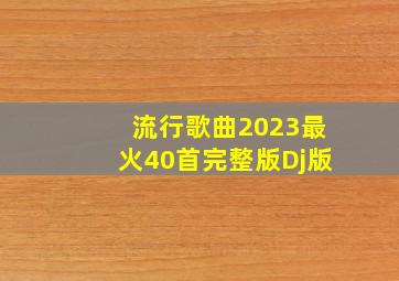 流行歌曲2023最火40首完整版Dj版