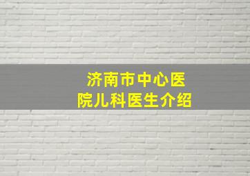 济南市中心医院儿科医生介绍