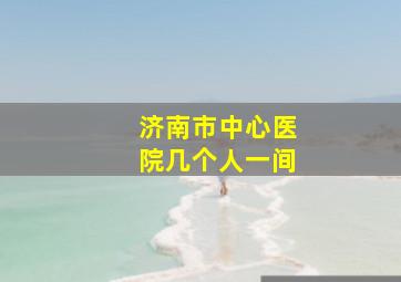 济南市中心医院几个人一间