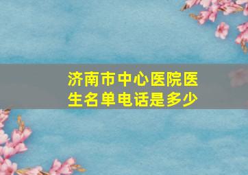 济南市中心医院医生名单电话是多少