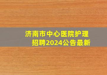 济南市中心医院护理招聘2024公告最新