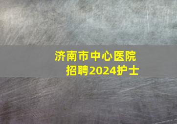 济南市中心医院招聘2024护士