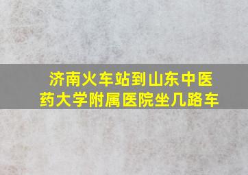 济南火车站到山东中医药大学附属医院坐几路车