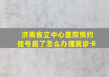 济南省立中心医院预约挂号超了怎么办理就诊卡