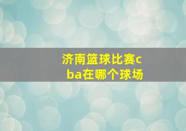 济南篮球比赛cba在哪个球场