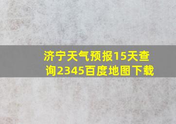 济宁天气预报15天查询2345百度地图下载