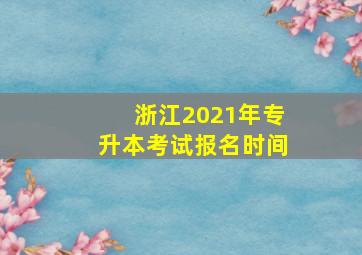 浙江2021年专升本考试报名时间