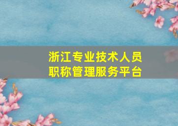 浙江专业技术人员职称管理服务平台