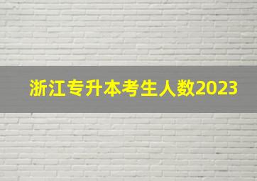 浙江专升本考生人数2023