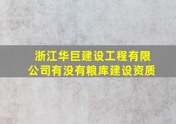 浙江华巨建设工程有限公司有没有粮库建设资质