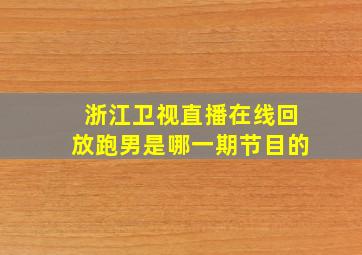 浙江卫视直播在线回放跑男是哪一期节目的