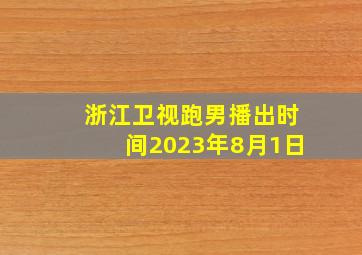 浙江卫视跑男播出时间2023年8月1日