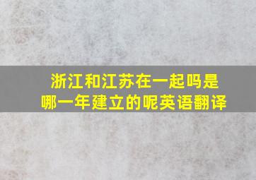 浙江和江苏在一起吗是哪一年建立的呢英语翻译