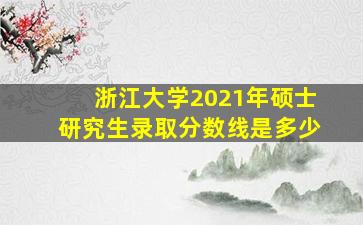 浙江大学2021年硕士研究生录取分数线是多少