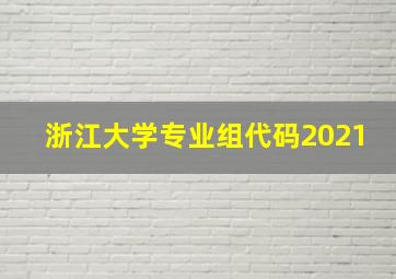 浙江大学专业组代码2021