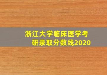 浙江大学临床医学考研录取分数线2020