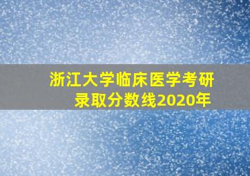 浙江大学临床医学考研录取分数线2020年