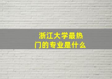 浙江大学最热门的专业是什么