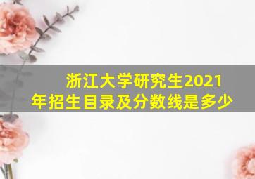 浙江大学研究生2021年招生目录及分数线是多少