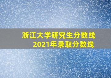 浙江大学研究生分数线2021年录取分数线