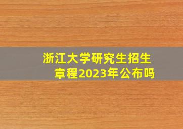 浙江大学研究生招生章程2023年公布吗