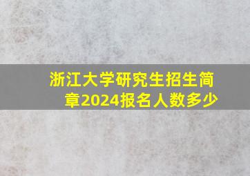 浙江大学研究生招生简章2024报名人数多少