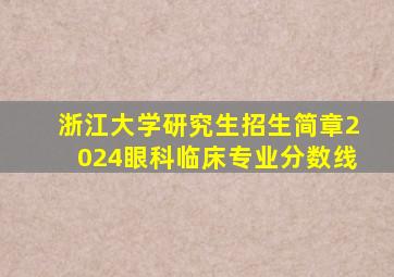 浙江大学研究生招生简章2024眼科临床专业分数线