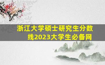 浙江大学硕士研究生分数线2023大学生必备网