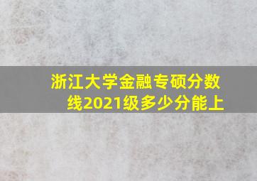 浙江大学金融专硕分数线2021级多少分能上