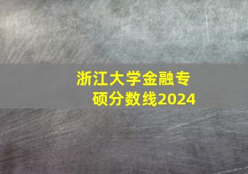 浙江大学金融专硕分数线2024