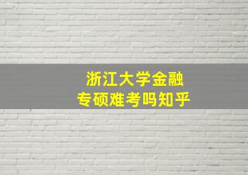 浙江大学金融专硕难考吗知乎