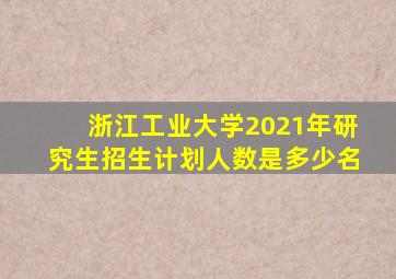 浙江工业大学2021年研究生招生计划人数是多少名