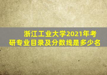 浙江工业大学2021年考研专业目录及分数线是多少名