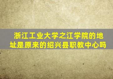 浙江工业大学之江学院的地址是原来的绍兴县职教中心吗