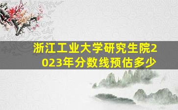 浙江工业大学研究生院2023年分数线预估多少