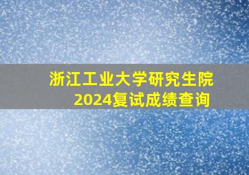 浙江工业大学研究生院2024复试成绩查询