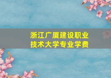 浙江广厦建设职业技术大学专业学费