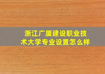 浙江广厦建设职业技术大学专业设置怎么样