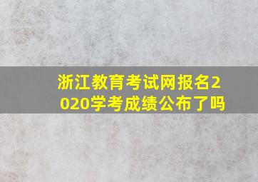 浙江教育考试网报名2020学考成绩公布了吗