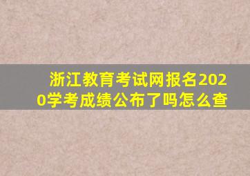 浙江教育考试网报名2020学考成绩公布了吗怎么查