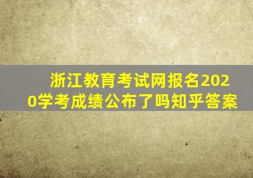 浙江教育考试网报名2020学考成绩公布了吗知乎答案