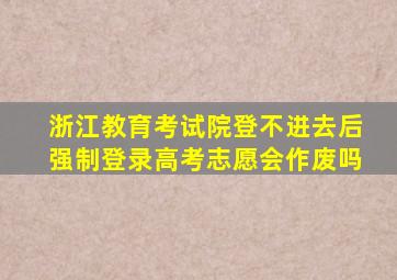 浙江教育考试院登不进去后强制登录高考志愿会作废吗