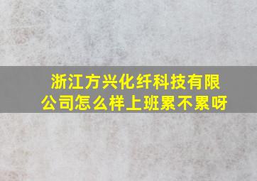 浙江方兴化纤科技有限公司怎么样上班累不累呀