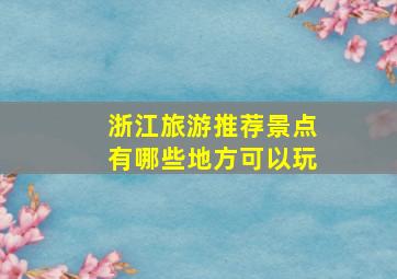 浙江旅游推荐景点有哪些地方可以玩