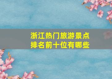 浙江热门旅游景点排名前十位有哪些