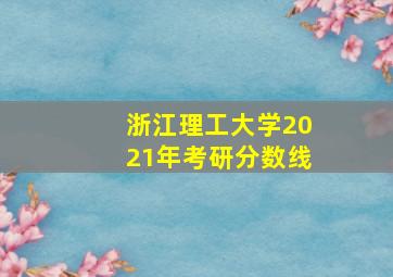 浙江理工大学2021年考研分数线